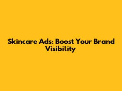 Skincare Ads: Boost Your Brand Visibility