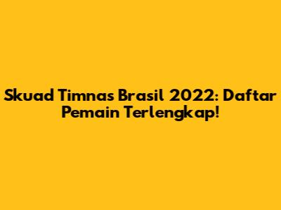 Skuad Timnas Brasil 2022: Daftar Pemain Terlengkap!