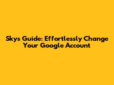Sky's Guide: Effortlessly Change Your Google Account