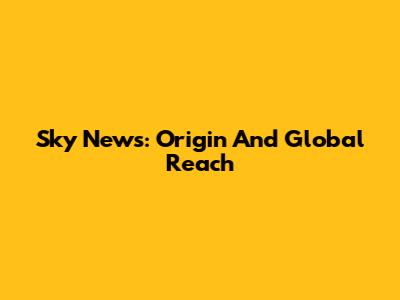 Sky News: Origin And Global Reach