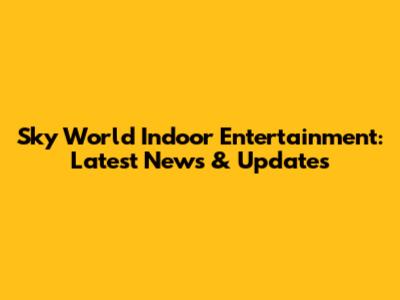 Sky World Indoor Entertainment: Latest News & Updates