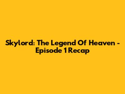 Skylord: The Legend Of Heaven - Episode 1 Recap