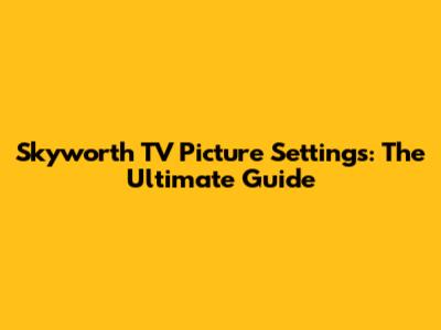Skyworth TV Picture Settings: The Ultimate Guide