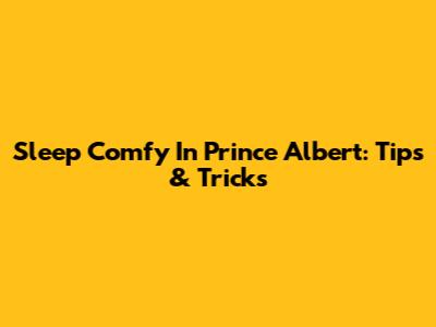 Sleep Comfy In Prince Albert: Tips & Tricks
