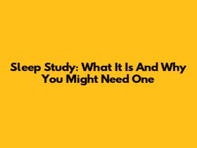 Sleep Study: What It Is And Why You Might Need One