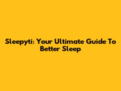 Sleepyti: Your Ultimate Guide To Better Sleep