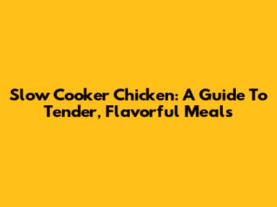 Slow Cooker Chicken: A Guide To Tender, Flavorful Meals