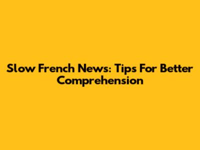 Slow French News: Tips For Better Comprehension