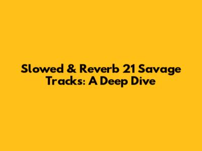 Slowed & Reverb 21 Savage Tracks: A Deep Dive