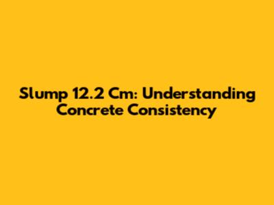 Slump 12.2 Cm: Understanding Concrete Consistency