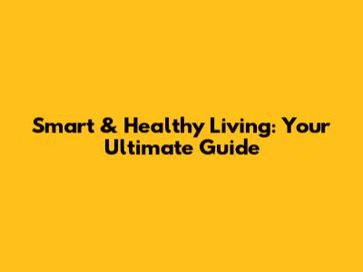 Smart & Healthy Living: Your Ultimate Guide