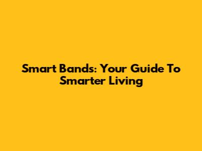 Smart Bands: Your Guide To Smarter Living