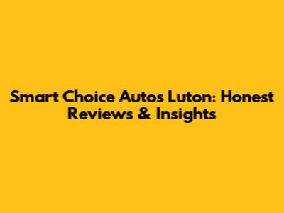 Smart Choice Autos Luton: Honest Reviews & Insights