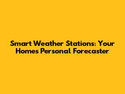 Smart Weather Stations: Your Home's Personal Forecaster
