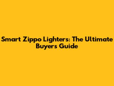 Smart Zippo Lighters: The Ultimate Buyer's Guide