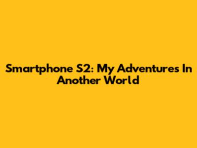 Smartphone S2: My Adventures In Another World