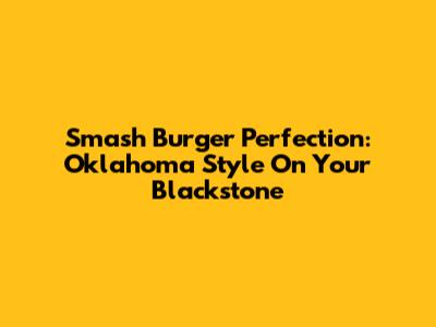 Smash Burger Perfection: Oklahoma Style On Your Blackstone