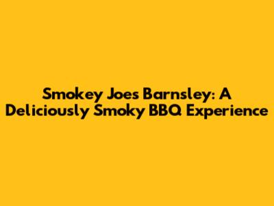 Smokey Joe's Barnsley: A Deliciously Smoky BBQ Experience