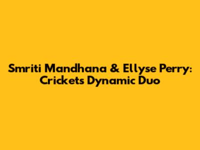 Smriti Mandhana & Ellyse Perry: Cricket's Dynamic Duo