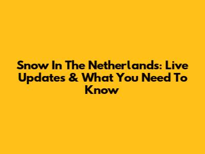 Snow In The Netherlands: Live Updates & What You Need To Know