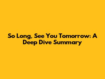 So Long, See You Tomorrow: A Deep Dive Summary