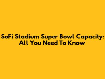 SoFi Stadium Super Bowl Capacity: All You Need To Know