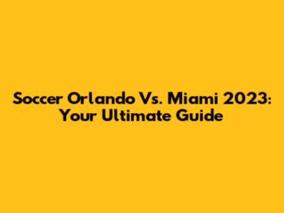Soccer Orlando Vs. Miami 2023: Your Ultimate Guide