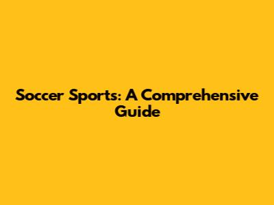 Soccer Sports: A Comprehensive Guide