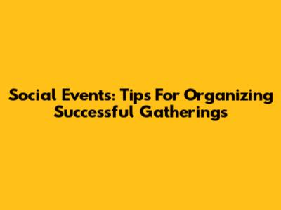Social Events: Tips For Organizing Successful Gatherings