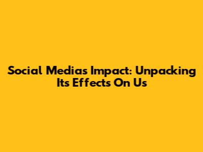 Social Media's Impact: Unpacking Its Effects On Us