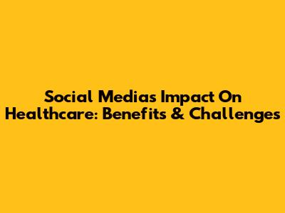 Social Media's Impact On Healthcare: Benefits & Challenges
