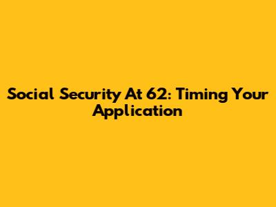 Social Security At 62: Timing Your Application