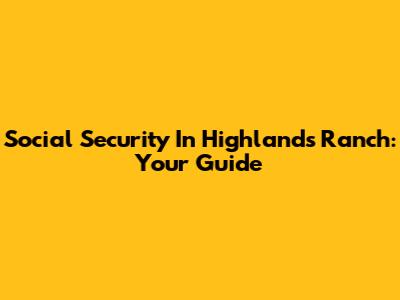 Social Security In Highlands Ranch: Your Guide