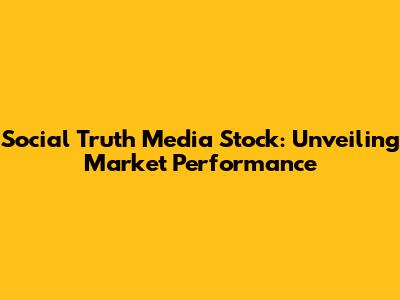 Social Truth Media Stock: Unveiling Market Performance