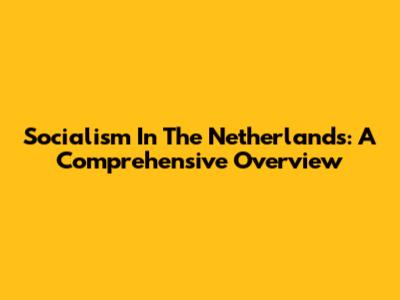 Socialism In The Netherlands: A Comprehensive Overview
