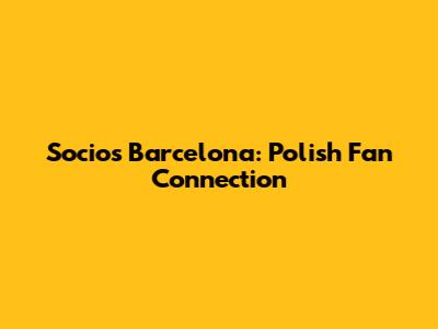 Socios Barcelona: Polish Fan Connection