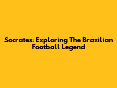 Socrates: Exploring The Brazilian Football Legend