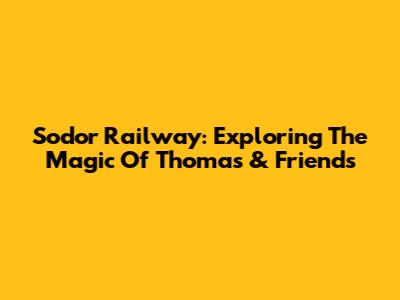 Sodor Railway: Exploring The Magic Of Thomas & Friends