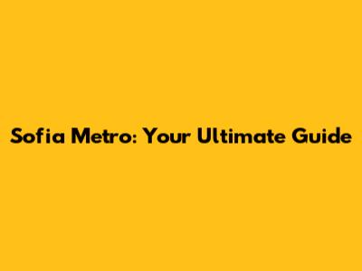 Sofia Metro: Your Ultimate Guide