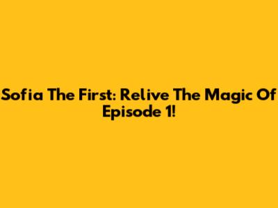 Sofia The First: Relive The Magic Of Episode 1!