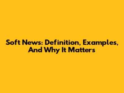 Soft News: Definition, Examples, And Why It Matters