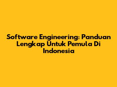 Software Engineering: Panduan Lengkap Untuk Pemula Di Indonesia