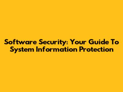 Software Security: Your Guide To System Information Protection