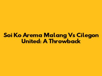 Soi Ko Arema Malang Vs Cilegon United: A Throwback