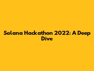 Solana Hackathon 2022: A Deep Dive