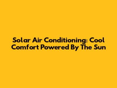 Solar Air Conditioning: Cool Comfort Powered By The Sun