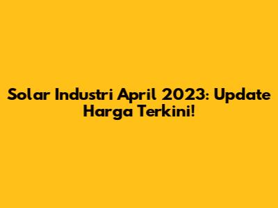 Solar Industri April 2023: Update Harga Terkini!