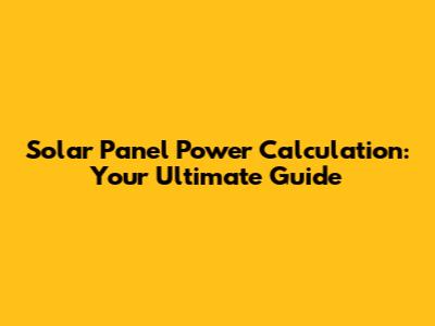 Solar Panel Power Calculation: Your Ultimate Guide