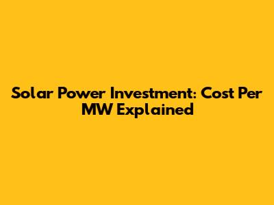 Solar Power Investment: Cost Per MW Explained