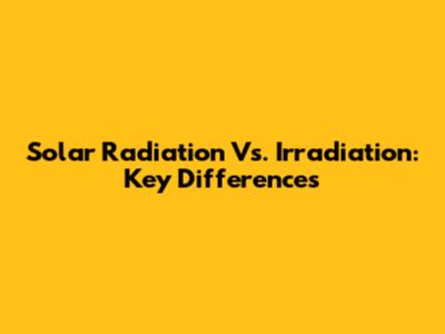 Solar Radiation Vs. Irradiation: Key Differences